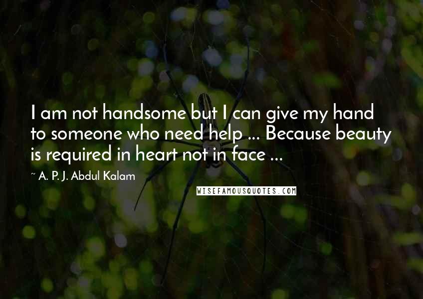 A. P. J. Abdul Kalam quotes: I am not handsome but I can give my hand to someone who need help ... Because beauty is required in heart not in face ...