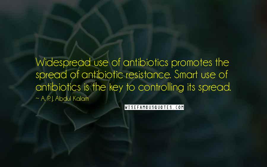 A. P. J. Abdul Kalam quotes: Widespread use of antibiotics promotes the spread of antibiotic resistance. Smart use of antibiotics is the key to controlling its spread.