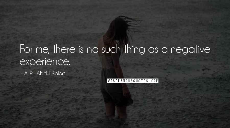 A. P. J. Abdul Kalam quotes: For me, there is no such thing as a negative experience.