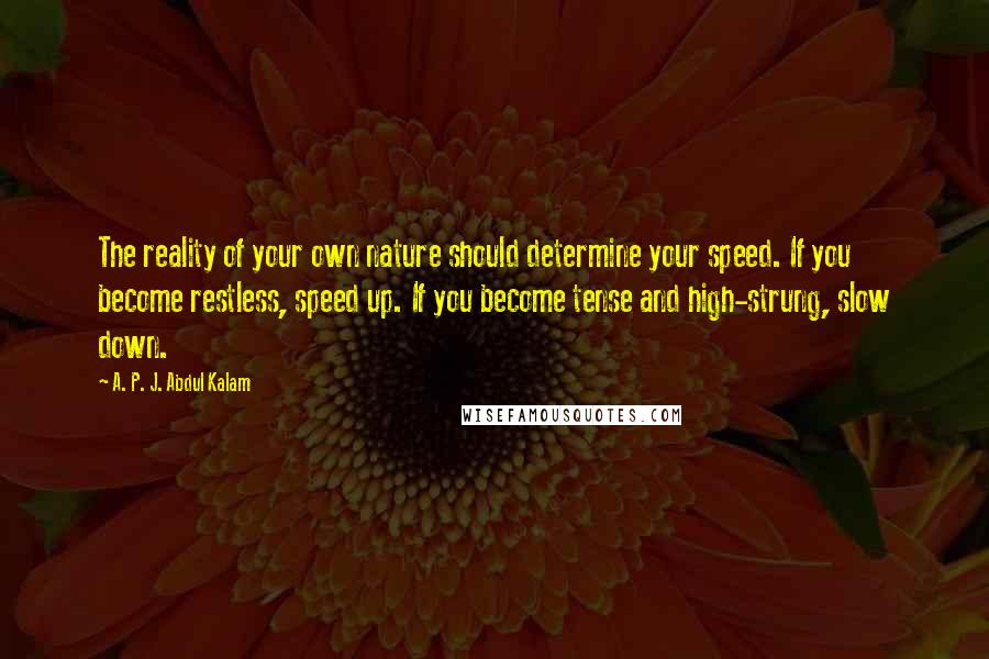 A. P. J. Abdul Kalam quotes: The reality of your own nature should determine your speed. If you become restless, speed up. If you become tense and high-strung, slow down.