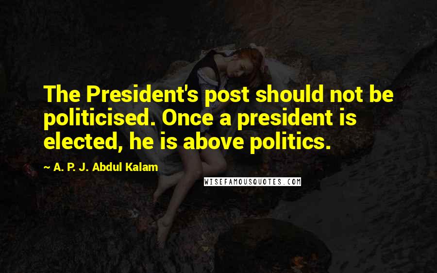 A. P. J. Abdul Kalam quotes: The President's post should not be politicised. Once a president is elected, he is above politics.