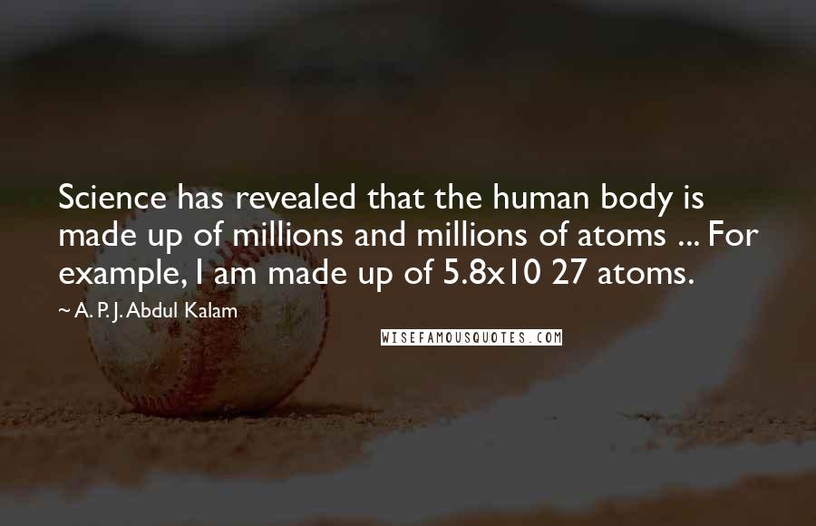 A. P. J. Abdul Kalam quotes: Science has revealed that the human body is made up of millions and millions of atoms ... For example, I am made up of 5.8x10 27 atoms.