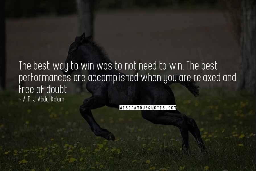A. P. J. Abdul Kalam quotes: The best way to win was to not need to win. The best performances are accomplished when you are relaxed and free of doubt.