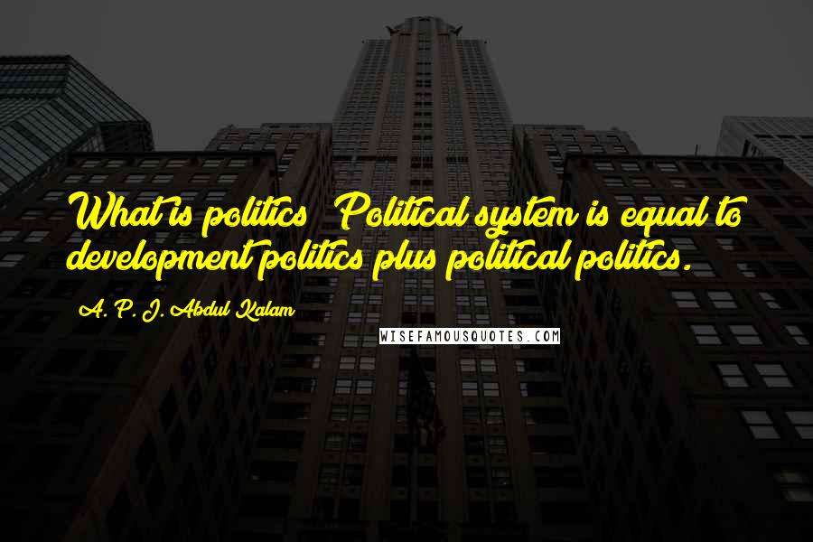 A. P. J. Abdul Kalam quotes: What is politics? Political system is equal to development politics plus political politics.