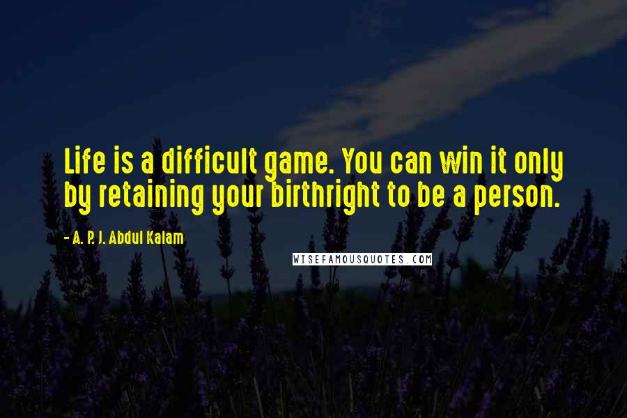 A. P. J. Abdul Kalam quotes: Life is a difficult game. You can win it only by retaining your birthright to be a person.