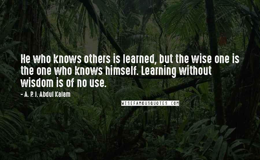 A. P. J. Abdul Kalam quotes: He who knows others is learned, but the wise one is the one who knows himself. Learning without wisdom is of no use.