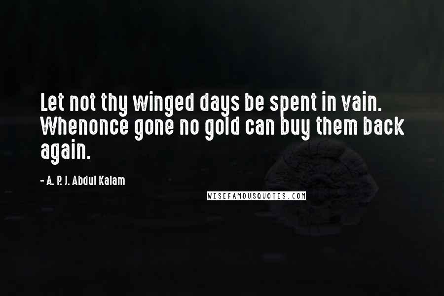 A. P. J. Abdul Kalam quotes: Let not thy winged days be spent in vain. Whenonce gone no gold can buy them back again.