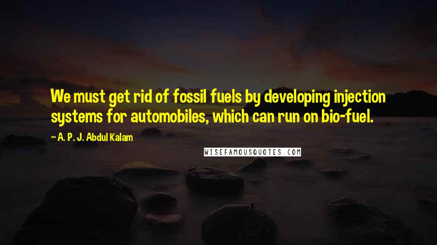 A. P. J. Abdul Kalam quotes: We must get rid of fossil fuels by developing injection systems for automobiles, which can run on bio-fuel.