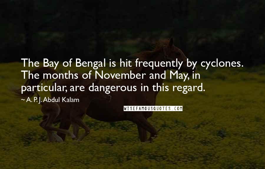 A. P. J. Abdul Kalam quotes: The Bay of Bengal is hit frequently by cyclones. The months of November and May, in particular, are dangerous in this regard.