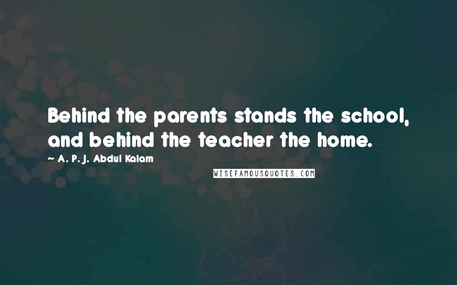 A. P. J. Abdul Kalam quotes: Behind the parents stands the school, and behind the teacher the home.