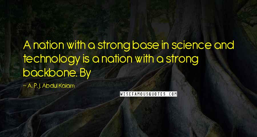 A. P. J. Abdul Kalam quotes: A nation with a strong base in science and technology is a nation with a strong backbone. By