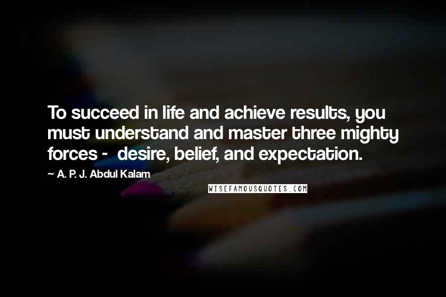 A. P. J. Abdul Kalam quotes: To succeed in life and achieve results, you must understand and master three mighty forces - desire, belief, and expectation.