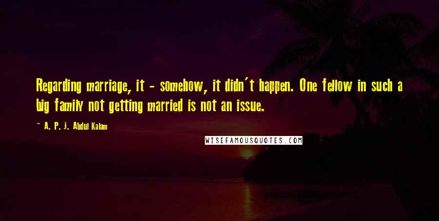 A. P. J. Abdul Kalam quotes: Regarding marriage, it - somehow, it didn't happen. One fellow in such a big family not getting married is not an issue.