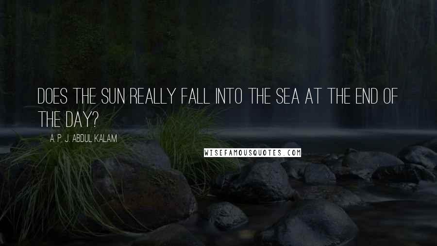 A. P. J. Abdul Kalam quotes: Does the sun really fall into the sea at the end of the day?