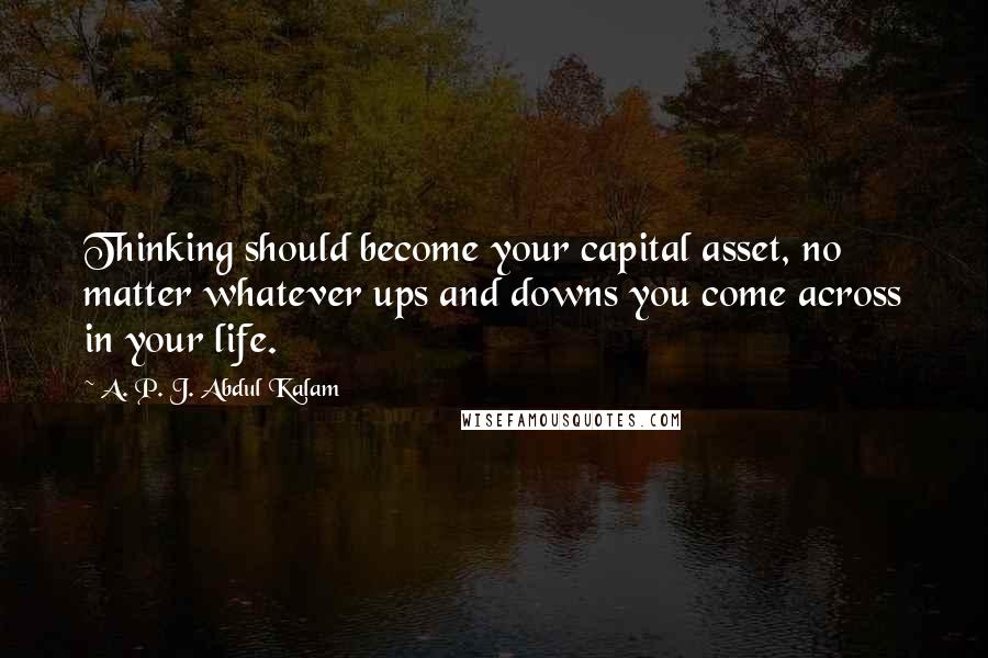 A. P. J. Abdul Kalam quotes: Thinking should become your capital asset, no matter whatever ups and downs you come across in your life.