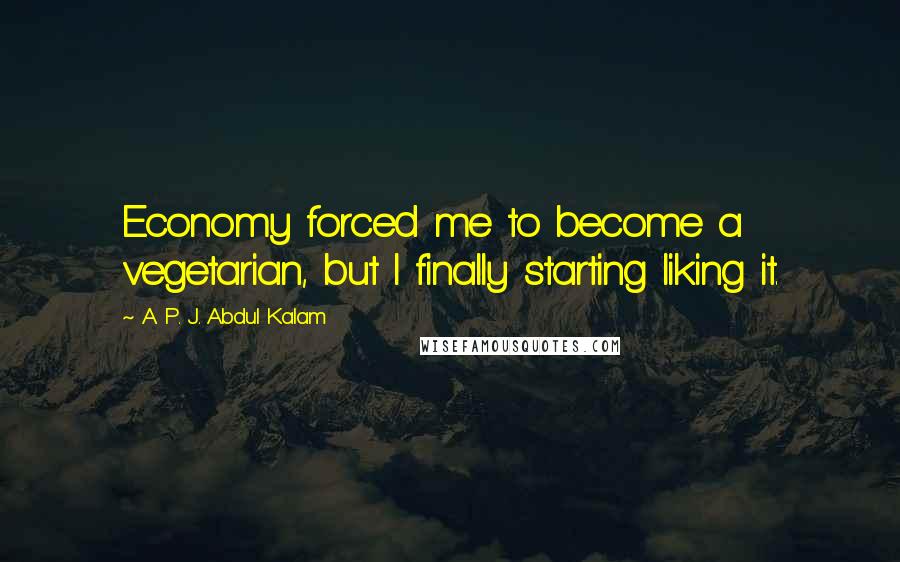 A. P. J. Abdul Kalam quotes: Economy forced me to become a vegetarian, but I finally starting liking it.