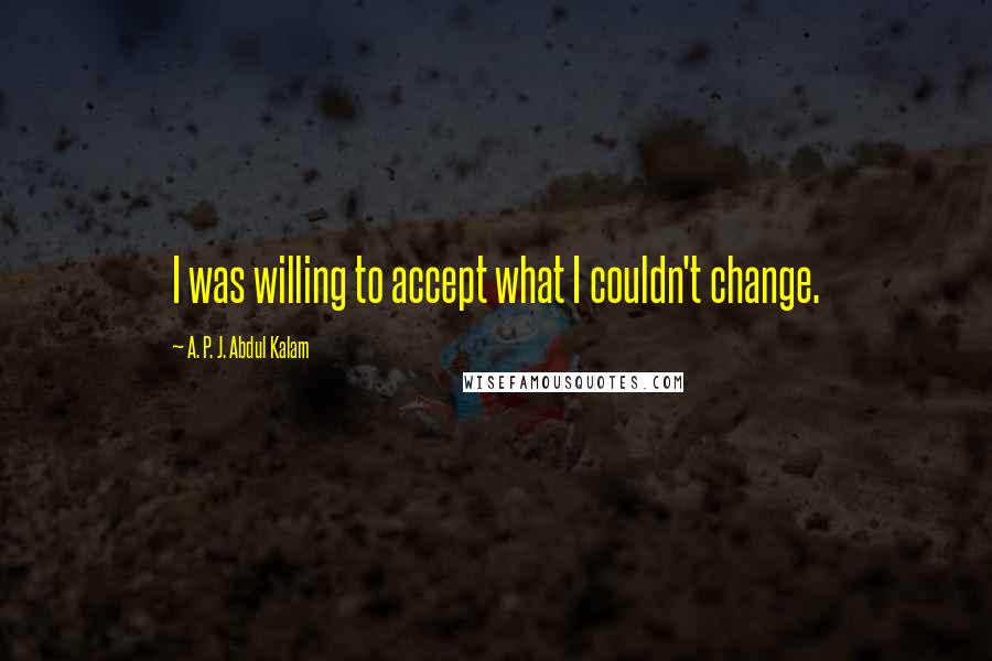 A. P. J. Abdul Kalam quotes: I was willing to accept what I couldn't change.