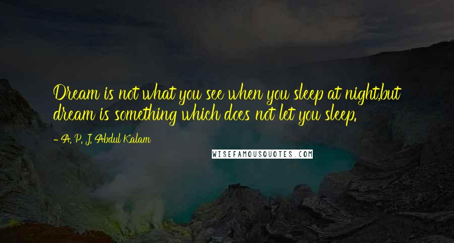 A. P. J. Abdul Kalam quotes: Dream is not what you see when you sleep at night,but dream is something which does not let you sleep.