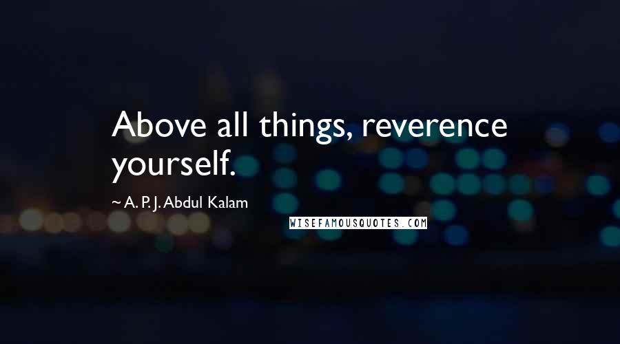 A. P. J. Abdul Kalam quotes: Above all things, reverence yourself.