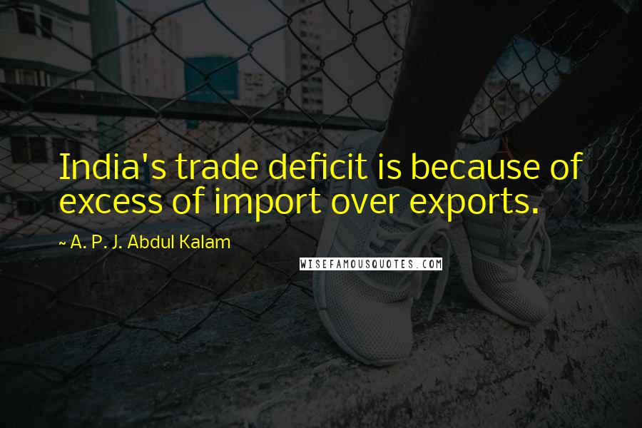 A. P. J. Abdul Kalam quotes: India's trade deficit is because of excess of import over exports.