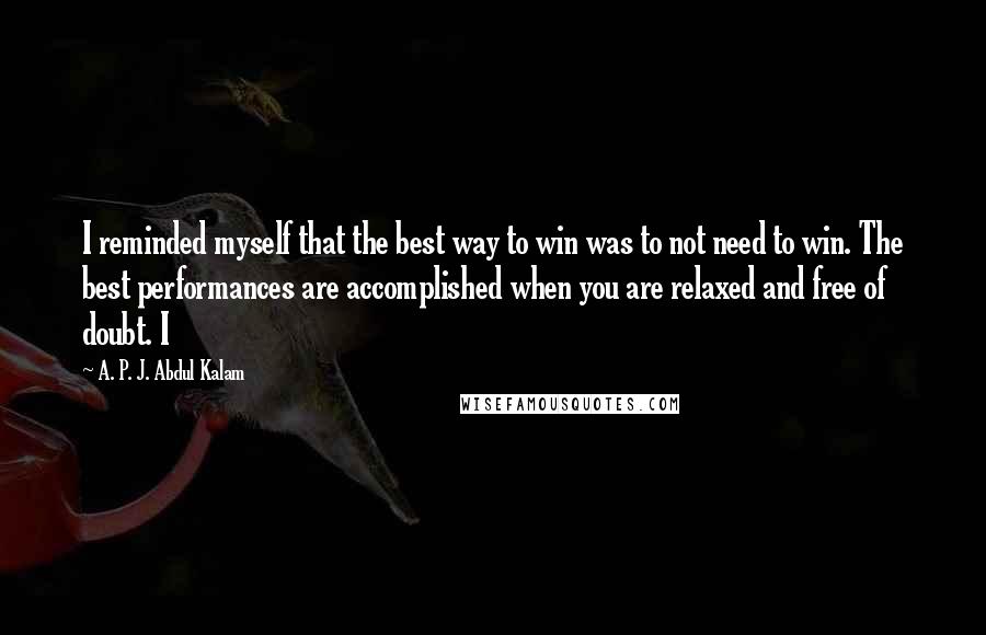 A. P. J. Abdul Kalam quotes: I reminded myself that the best way to win was to not need to win. The best performances are accomplished when you are relaxed and free of doubt. I