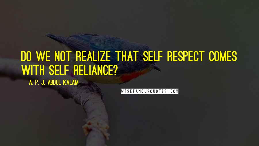 A. P. J. Abdul Kalam quotes: Do we not realize that self respect comes with self reliance?