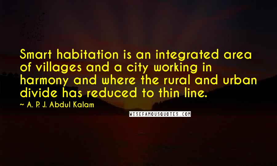 A. P. J. Abdul Kalam quotes: Smart habitation is an integrated area of villages and a city working in harmony and where the rural and urban divide has reduced to thin line.
