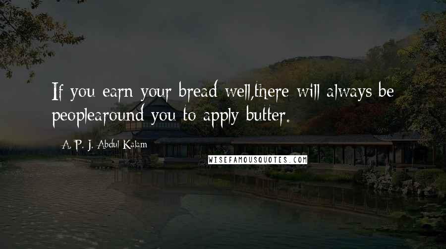 A. P. J. Abdul Kalam quotes: If you earn your bread well,there will always be peoplearound you to apply butter.