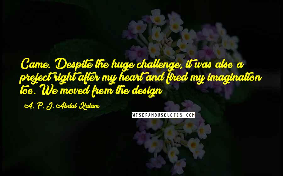 A. P. J. Abdul Kalam quotes: Came. Despite the huge challenge, it was also a project right after my heart and fired my imagination too. We moved from the design