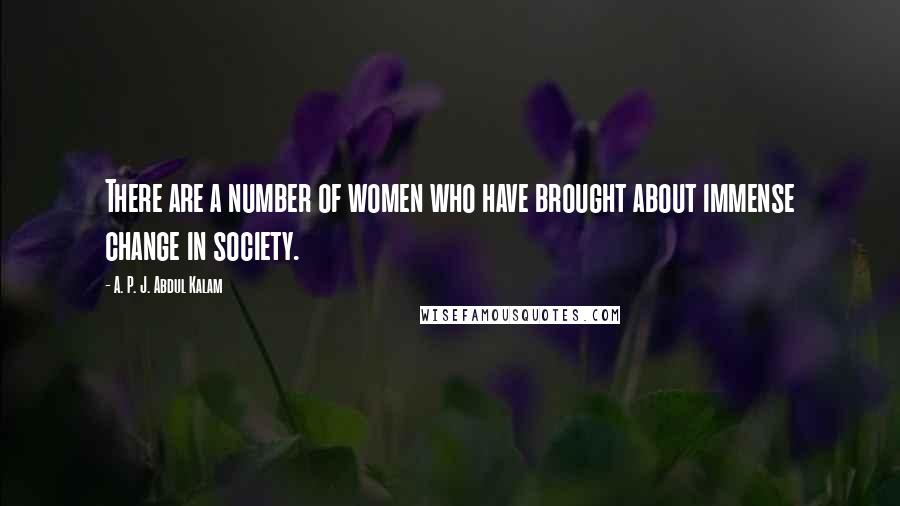 A. P. J. Abdul Kalam quotes: There are a number of women who have brought about immense change in society.