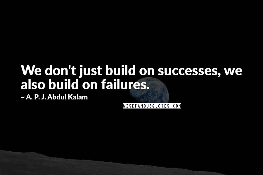 A. P. J. Abdul Kalam quotes: We don't just build on successes, we also build on failures.