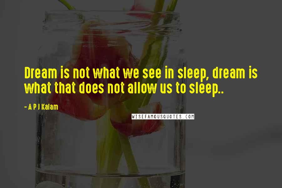 A P J Kalam quotes: Dream is not what we see in sleep, dream is what that does not allow us to sleep..