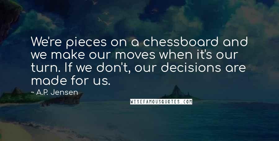 A.P. Jensen quotes: We're pieces on a chessboard and we make our moves when it's our turn. If we don't, our decisions are made for us.