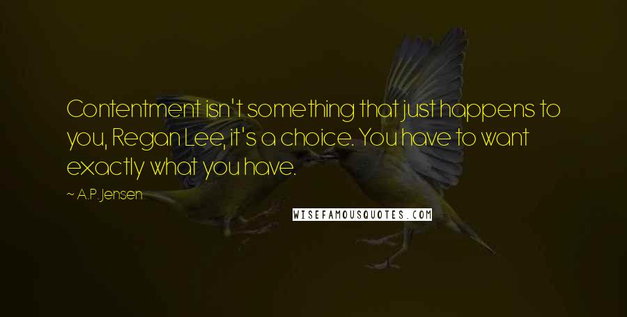 A.P. Jensen quotes: Contentment isn't something that just happens to you, Regan Lee, it's a choice. You have to want exactly what you have.