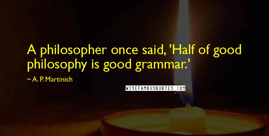 A. P. Martinich quotes: A philosopher once said, 'Half of good philosophy is good grammar.'