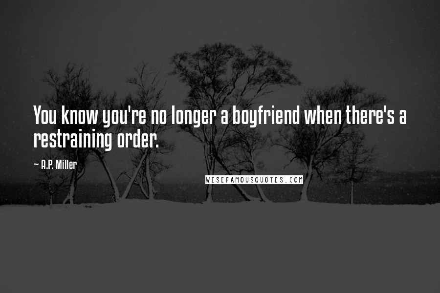 A.P. Miller quotes: You know you're no longer a boyfriend when there's a restraining order.