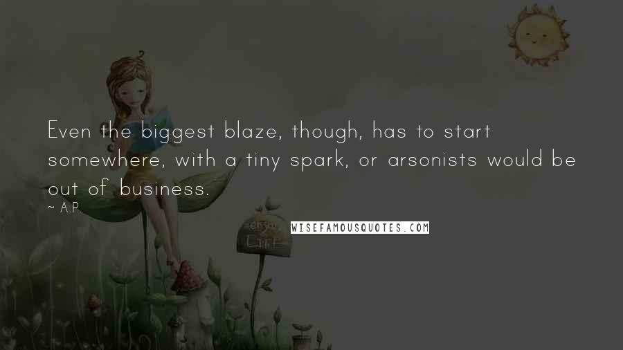 A.P. quotes: Even the biggest blaze, though, has to start somewhere, with a tiny spark, or arsonists would be out of business.