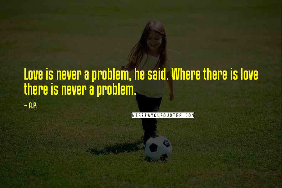 A.P. quotes: Love is never a problem, he said. Where there is love there is never a problem.