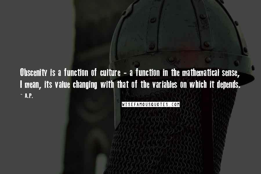 A.P. quotes: Obscenity is a function of culture - a function in the mathematical sense, I mean, its value changing with that of the variables on which it depends. A.P. quotes: Obscenity is a function of culture - a function in the mathematical sense, I mean, its value changing with that of the variables on which it depends.