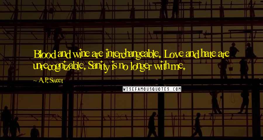 A.P. Sweet quotes: Blood and wine are interchangeable. Love and hate are unrecognizable. Sanity is no longer with me.