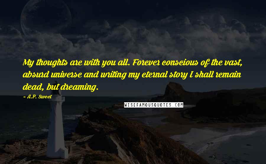 A.P. Sweet quotes: My thoughts are with you all. Forever conscious of the vast, absurd universe and writing my eternal story I shall remain dead, but dreaming.