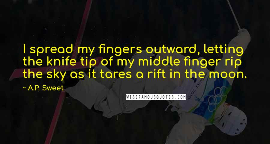 A.P. Sweet quotes: I spread my fingers outward, letting the knife tip of my middle finger rip the sky as it tares a rift in the moon. A.P. Sweet quotes: I spread my fingers outward, letting the knife tip of my middle finger rip the sky as it tares a rift in the moon.