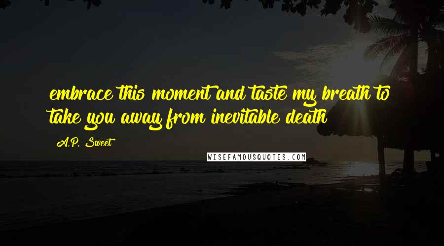 A.P. Sweet quotes: embrace this moment and taste my breath to take you away from inevitable death