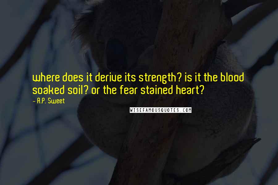 A.P. Sweet quotes: where does it derive its strength? is it the blood soaked soil? or the fear stained heart?