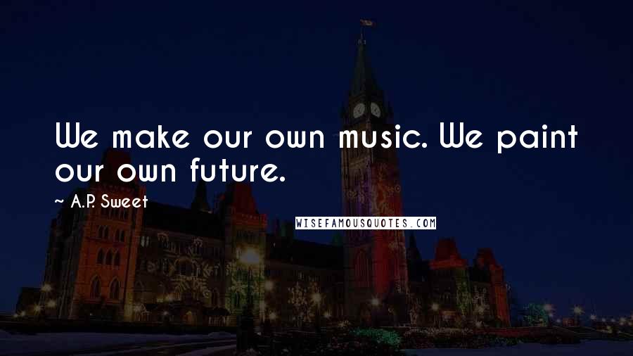 A.P. Sweet quotes: We make our own music. We paint our own future.