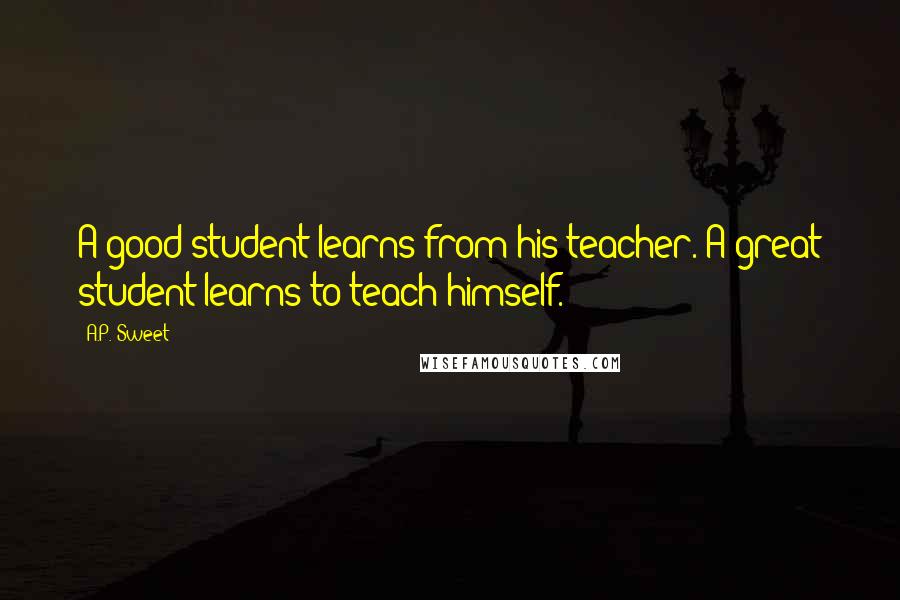 A.P. Sweet quotes: A good student learns from his teacher. A great student learns to teach himself.