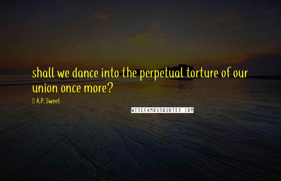 A.P. Sweet quotes: shall we dance into the perpetual torture of our union once more?