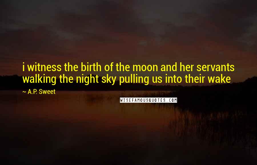 A.P. Sweet quotes: i witness the birth of the moon and her servants walking the night sky pulling us into their wake