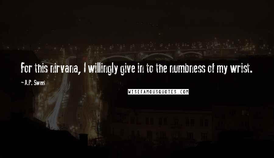 A.P. Sweet quotes: For this nirvana, I willingly give in to the numbness of my wrist.