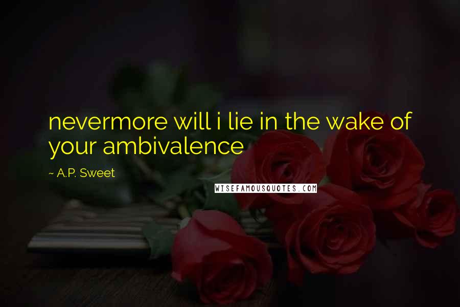 A.P. Sweet quotes: nevermore will i lie in the wake of your ambivalence